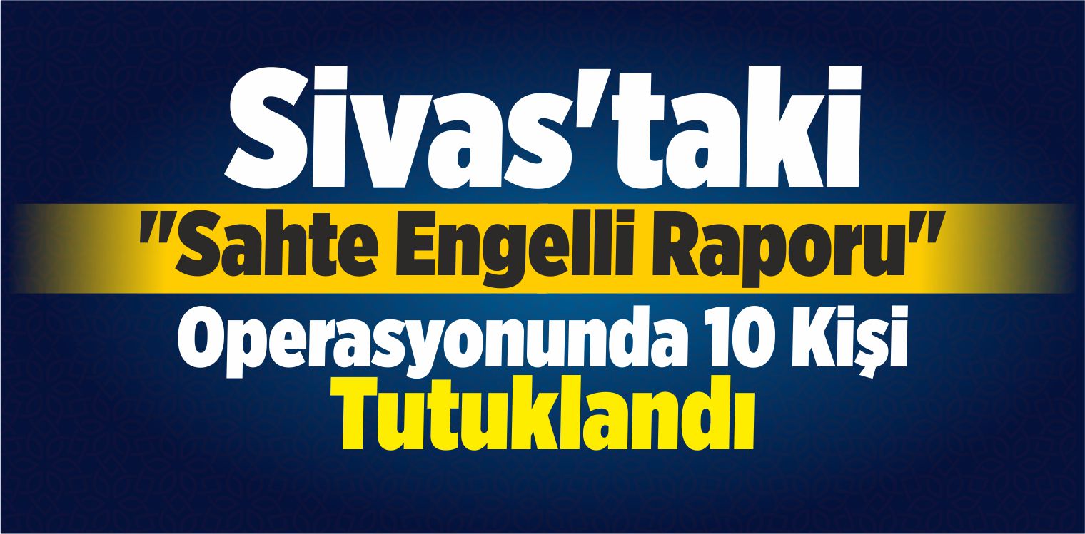 Sivas taki Sahte Engelli Raporu Operasyonu 10 Kişi Tutuklandı