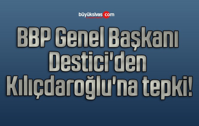 BBP Genel Başkanı Destici den Kılıçdaroğlu na tepki Büyük Sivas