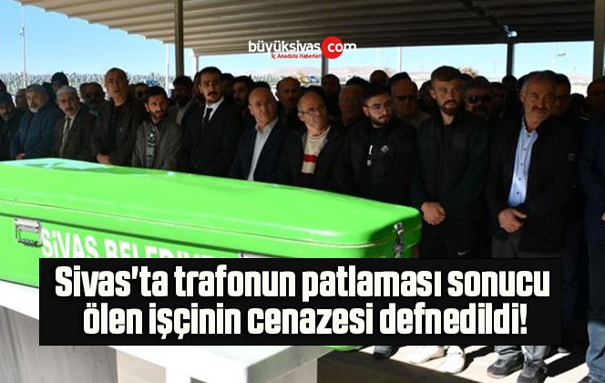 Sivas ta trafonun patlaması sonucu ölen işçinin cenazesi defnedildi