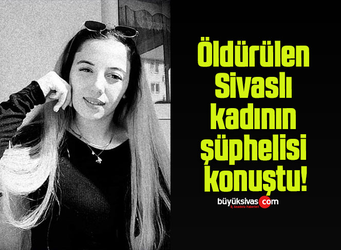 Öldürülen Sivaslı kadının şüphelisi konuştu Büyük Sivas Haber Sivas