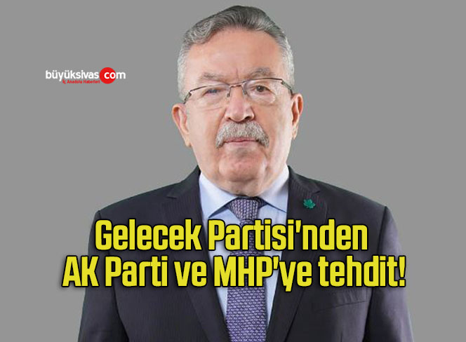 Gelecek Partisi nden AK Parti ve MHP ye tehdit Büyük Sivas Haber