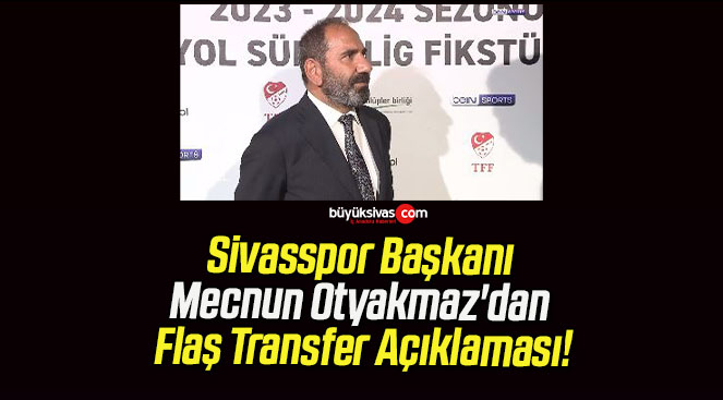 Sivasspor Başkanı Mecnun Otyakmaz dan Flaş TransferBüyük Sivas Haber