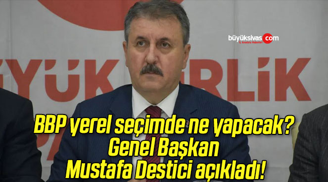 BBP yerel seçimde ne yapacak Genel Başkan Mustafa DesticiBüyük Sivas