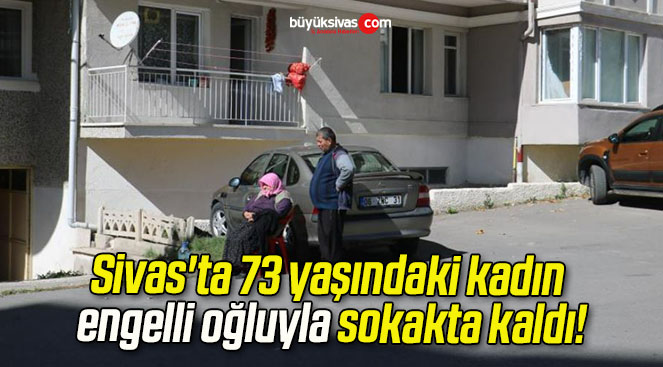 Sivas ta 73 yaşındaki kadın engelli oğluyla sokakta kaldı Büyük Sivas