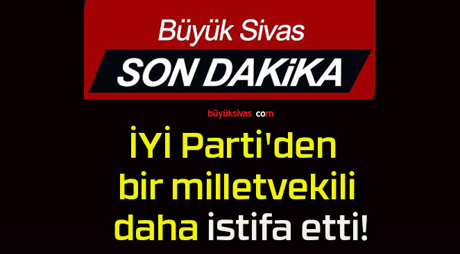 İYİ Parti den bir milletvekili daha istifa etti Büyük Sivas Haber