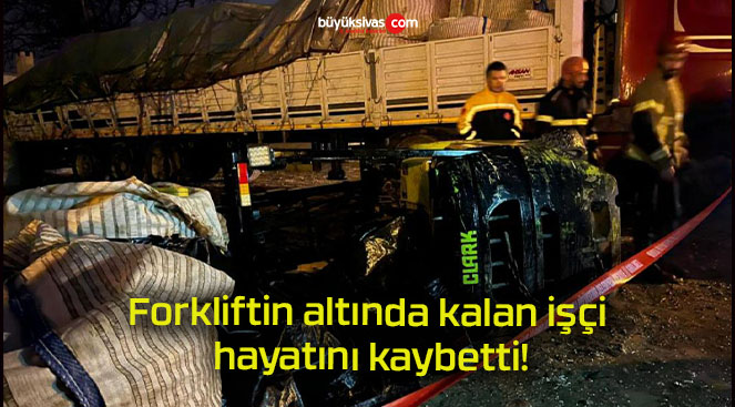 Forkliftin altında kalan işçi hayatını kaybetti Büyük Sivas Haber