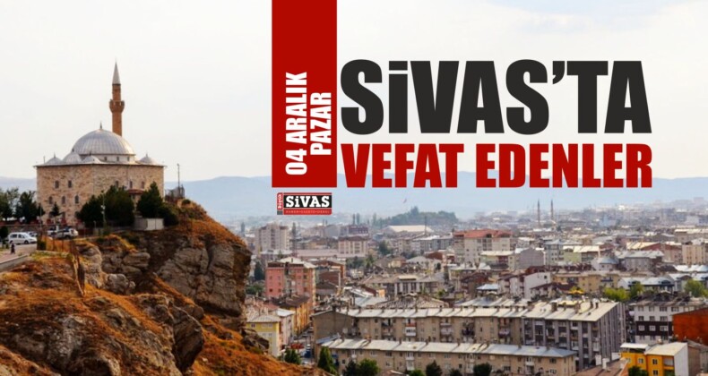 Sivas’ta 4 Aralık’ta Aramızdan Ayrılanlar