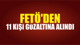 FETÖ’den 11 Kişi Gözaltına Alındı