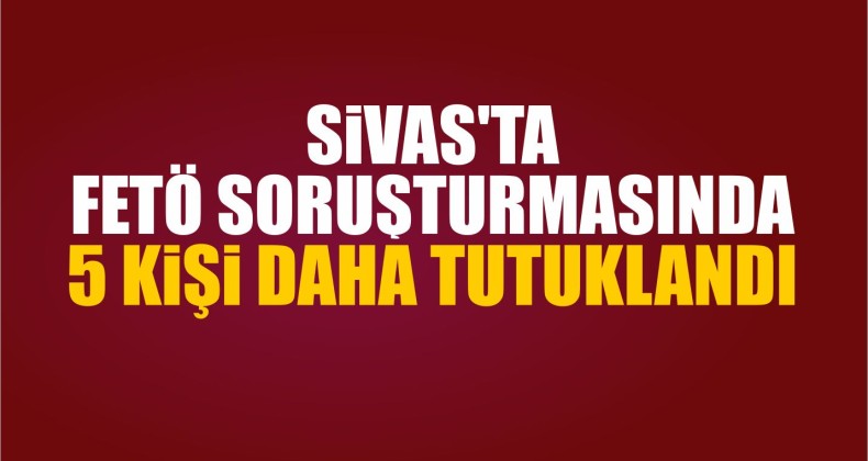 Sivas’ta FETÖ Soruşturmasında 5 Kişi Tutuklandı