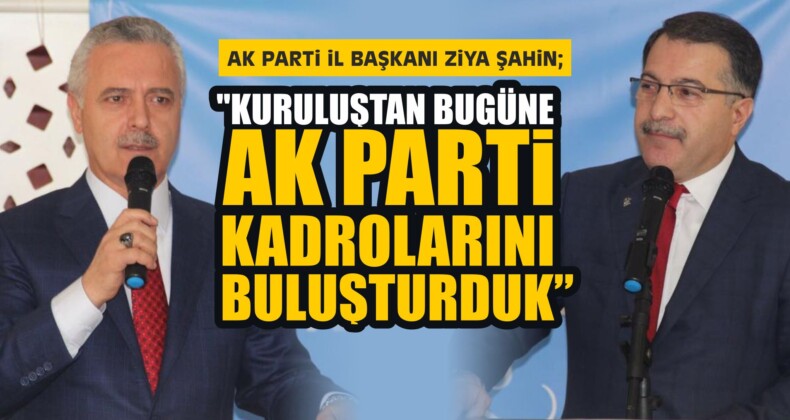 Şahin”Kuruluştan Bugüne AK Parti Kadrolarını Buluşturduk”