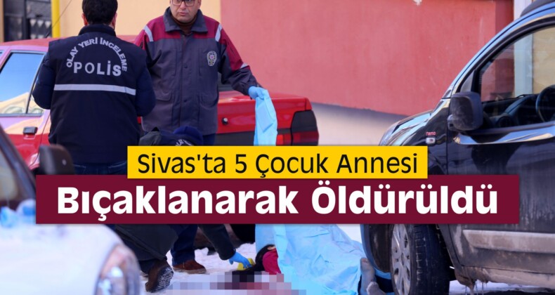 Sivas’ta 5 Çocuk Annesi Bıçaklanarak Öldürüldü