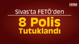 Sivas’ta FETÖ’den 8 Polis Tutuklandı