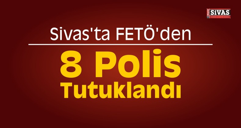 Sivas’ta FETÖ’den 8 Polis Tutuklandı