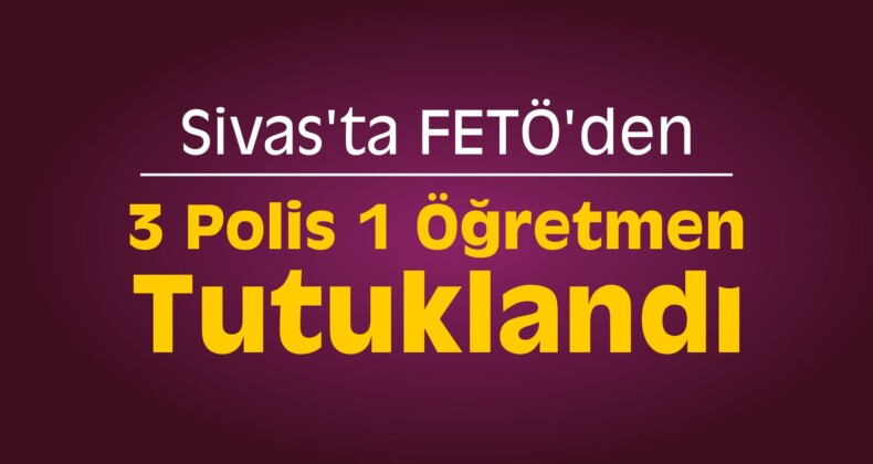 Sivas’ta FETÖ’den 3 Polis 1 Öğretmen Tutuklandı