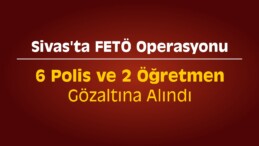 Sivas’ta 6 Polis ve 2 Öğretmene FETÖ’den Gözaltı