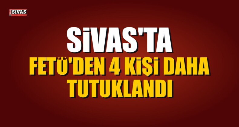 Sivas’ta FETÖ’den 4 Kişi Daha Tutuklandı