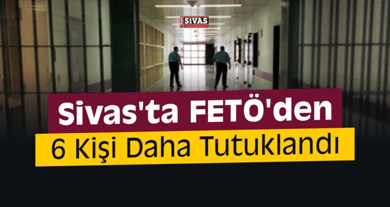 Sivas’ta FETÖ’den 6 Kişi Daha Tutuklandı