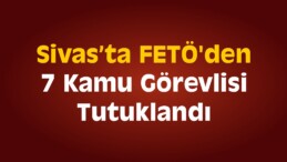 FETÖ’den 7 Kamu Görevlisi Tutuklandı