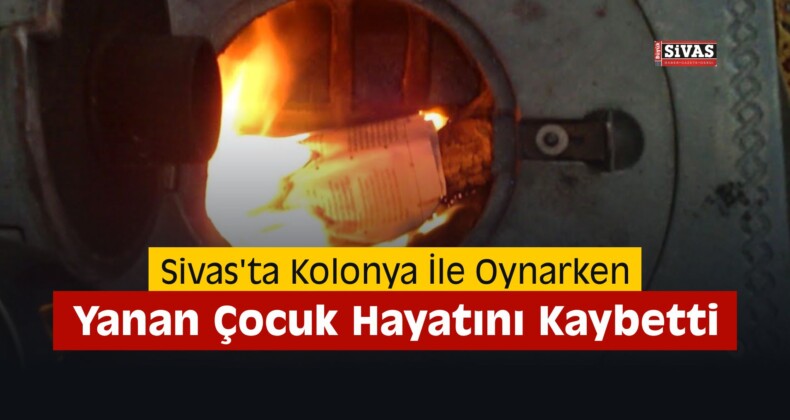 Sivas’ta Kolonya İle Oynarken Yanan Çocuk Hayatını Kaybetti