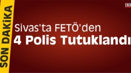 Sivas’ta FETÖ’den 4 Polis Tutuklandı
