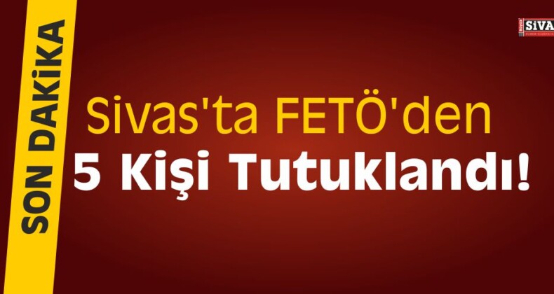 Sivas’ta FETÖ’den 5 Kişi Tutuklandı!