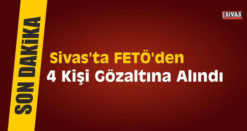 Sivas’ta FETÖ’den 4 Kişi Gözaltına Alındı