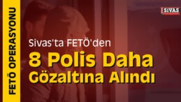 Sivas’ta FETÖ’den 8 Polis Daha Gözaltına Alındı