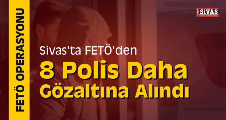 Sivas’ta FETÖ’den 8 Polis Daha Gözaltına Alındı