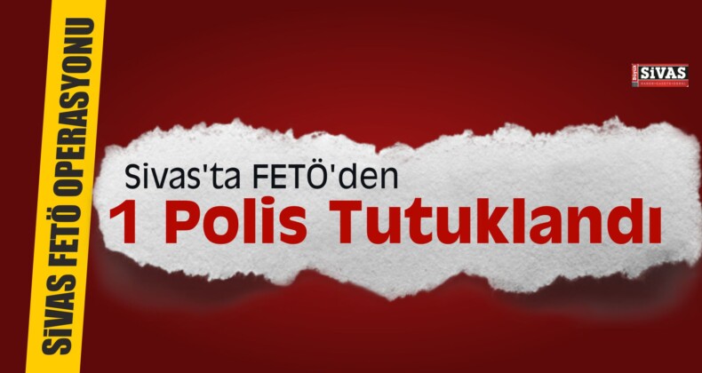 Sivas’ta FETÖ’den 1 Polis Tutuklandı