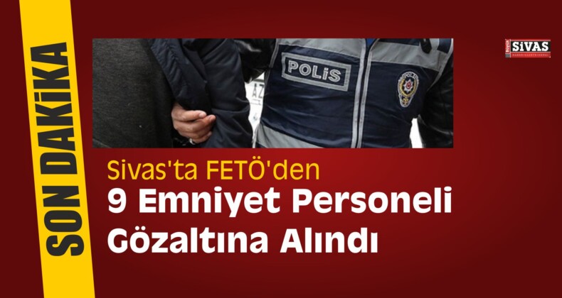 Sivas’ta FETÖ’den 9 Emniyet Personeli Gözaltına Alındı