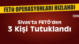 Sivas’ta FETÖ/PDY’den 3 Kişi Tutuklandı