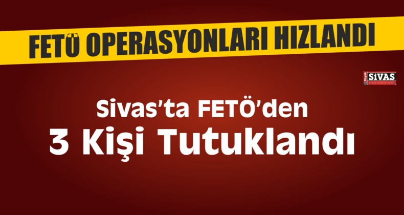 Sivas’ta FETÖ/PDY’den 3 Kişi Tutuklandı