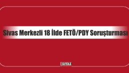 Sivas Merkezli 18 İlde FETÖ/PDY Soruşturması