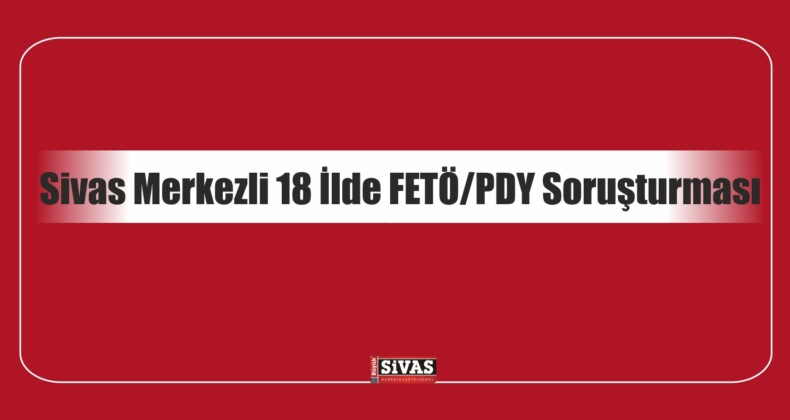 Sivas Merkezli 18 İlde FETÖ/PDY Soruşturması