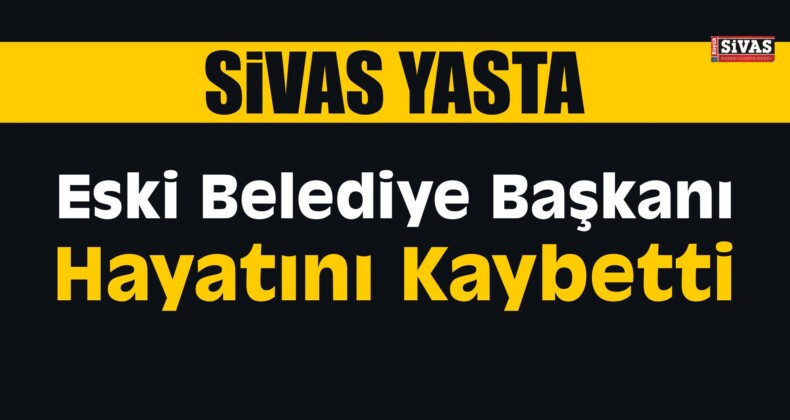 Sivas’ta Eski Belediye Başkanı Hayatını Kaybetti