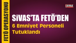 Sivas’ta FETÖ’den 6 Emniyet Personeli Tutuklandı