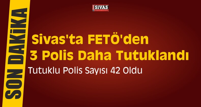 Sivas’ta FETÖ’den 3 Polis Daha Tutuklandı