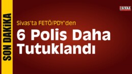 Sivas’ta FETÖ/PDY’den 6 Polis Tutuklandı