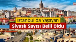 İstanbul’da Yaşayan Sivaslı Sayısı Açıklandı