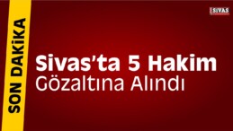 Sivas’ta 5 Hakime Gözaltı Kararı