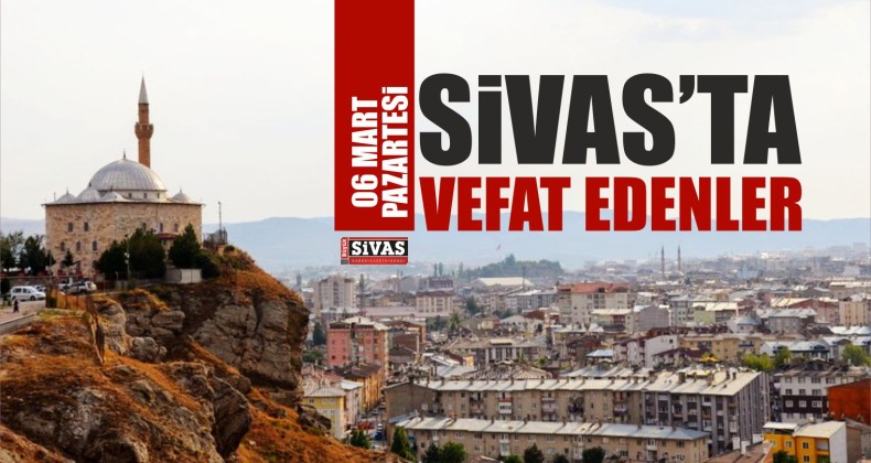 Sivas’ta 06 Mart Tarihinde Aramızdan Ayrılanlar