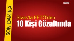 Sivas’ta FETÖ’den 10 Kişi Gözaltına Alındı