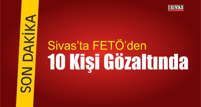 Sivas’ta FETÖ’den 10 Kişi Gözaltına Alındı