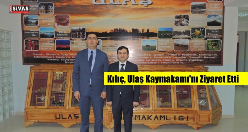 Kılıç, Ulaş Kaymakamı’nı Ziyaret Etti