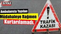 Ambulansta Yapılan Müdahaleye Rağmen Kurtarılamadı