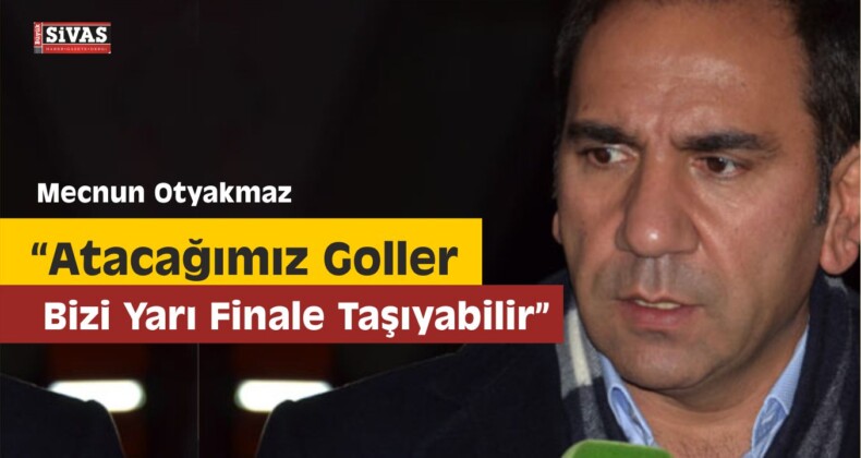 Mecnun Otyakmaz: ”Atacağımız Goller Bizi Yarı Finale Taşıyabilir”