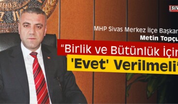 Topçu, “Birlik ve Bütünlük İçin ‘Evet’ Verilmeli