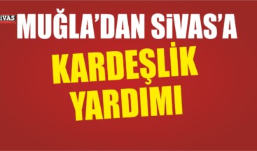 Muğla’dan Sivas’a Kardeşlik Yardımı