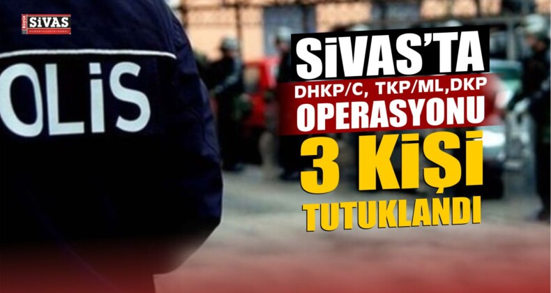 Sivas’ta DHKP/C, TKP/ML ve DKP operasyonunda 3 kişi tutuklandı