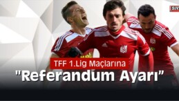 TFF 1.Lig Maçlarına “Referandum Ayarı”